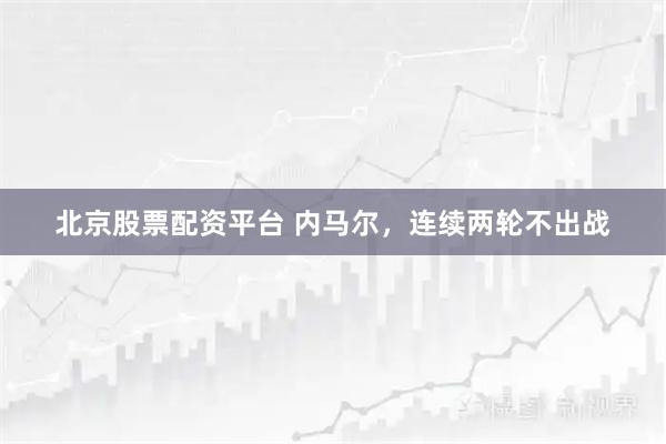 北京股票配资平台 内马尔，连续两轮不出战