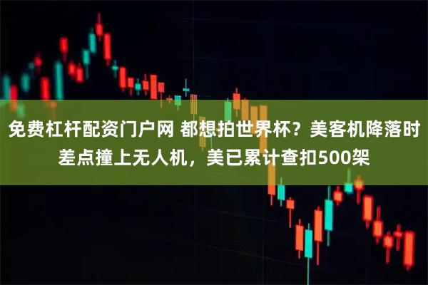 免费杠杆配资门户网 都想拍世界杯？美客机降落时差点撞上无人机，美已累计查扣500架