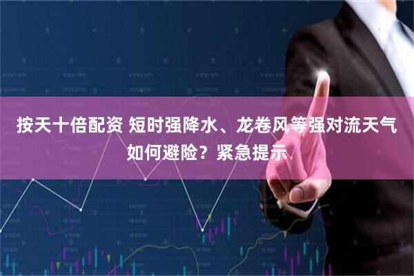 按天十倍配资 短时强降水、龙卷风等强对流天气如何避险？紧急提示
