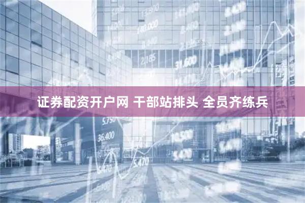 证券配资开户网 干部站排头 全员齐练兵
