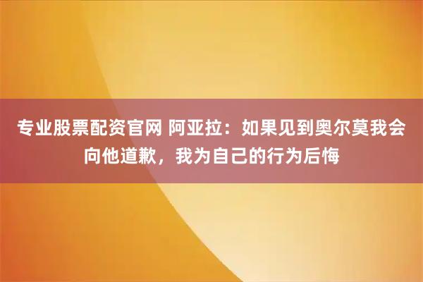 专业股票配资官网 阿亚拉：如果见到奥尔莫我会向他道歉，我为自己的行为后悔