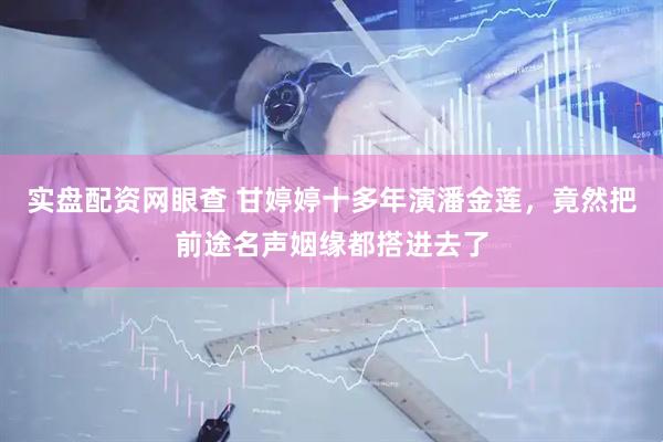 实盘配资网眼查 甘婷婷十多年演潘金莲，竟然把前途名声姻缘都搭进去了
