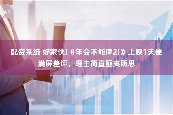 配资系统 好家伙!《年会不能停2!》上映1天便满屏差评，理由简直匪夷所思
