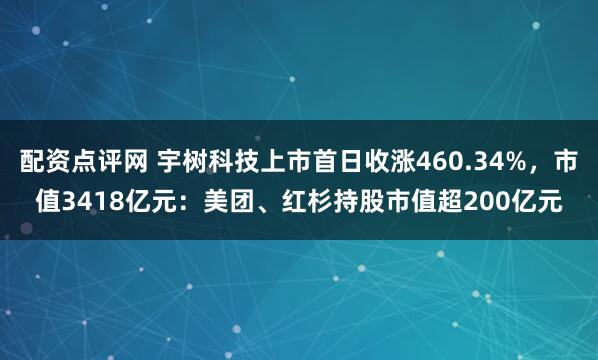 配资点评网 宇树科技上市首日收涨460.34%，市值3418亿元：美团、红杉持股市值超200亿元