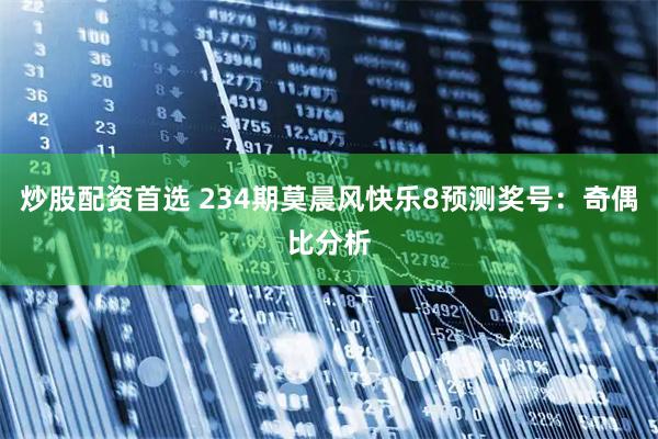 炒股配资首选 234期莫晨风快乐8预测奖号：奇偶比分析