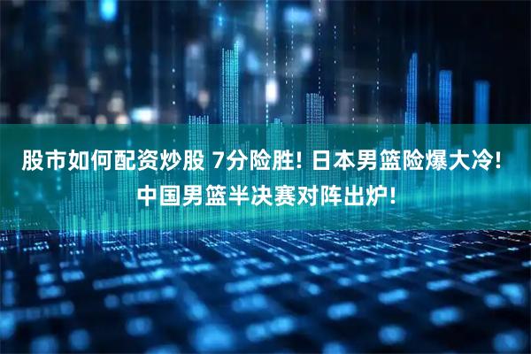 股市如何配资炒股 7分险胜! 日本男篮险爆大冷! 中国男篮半决赛对阵出炉!