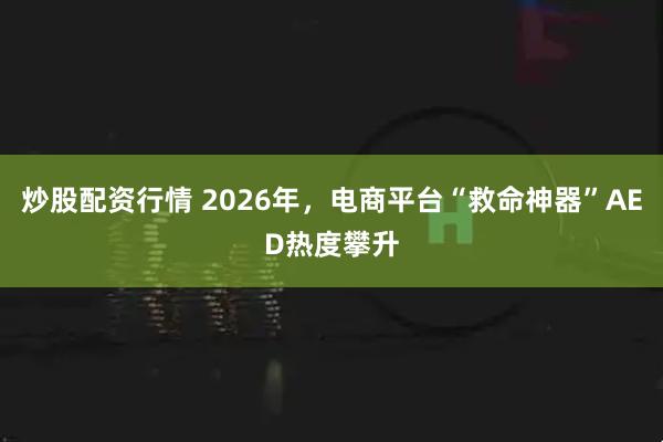 炒股配资行情 2026年，电商平台“救命神器”AED热度攀升