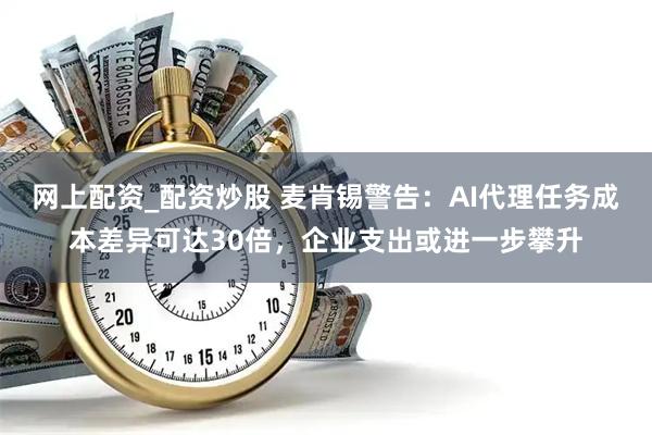 网上配资_配资炒股 麦肯锡警告：AI代理任务成本差异可达30倍，企业支出或进一步攀升