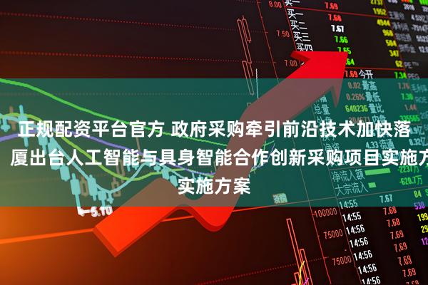 正规配资平台官方 政府采购牵引前沿技术加快落地，厦出台人工智能与具身智能合作创新采购项目实施方案