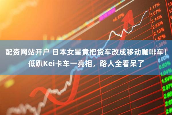 配资网站开户 日本女星竟把货车改成移动咖啡车！低趴Kei卡车一亮相，路人全看呆了