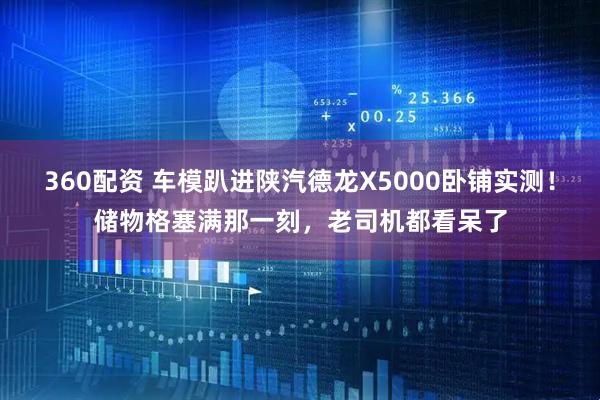 360配资 车模趴进陕汽德龙X5000卧铺实测！储物格塞满那一刻，老司机都看呆了